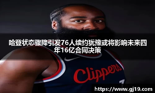 哈登状态骤降引发76人续约犹豫或将影响未来四年16亿合同决策