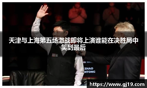 天津与上海第五场激战即将上演谁能在决胜局中笑到最后