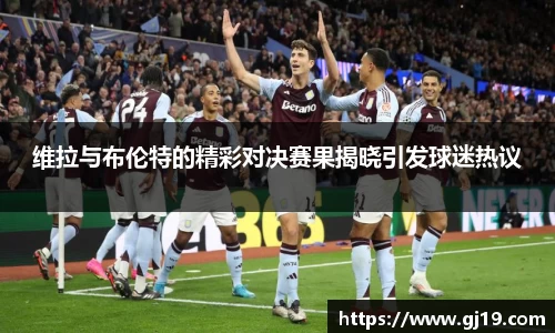 维拉与布伦特的精彩对决赛果揭晓引发球迷热议