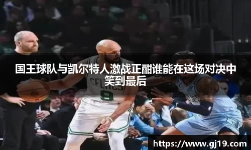 国王球队与凯尔特人激战正酣谁能在这场对决中笑到最后